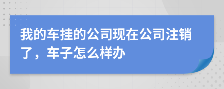 我的車掛的公司現(xiàn)在公司注銷了，車子怎么樣辦