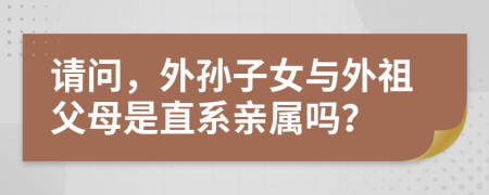 請(qǐng)問(wèn)，外孫子女與外祖父母是直系親屬嗎？