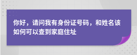 你好，請(qǐng)問(wèn)我有身份證號(hào)碼，和姓名該如何可以查到家庭住址
