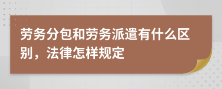 勞務(wù)分包和勞務(wù)派遣有什么區(qū)別，法律怎樣規(guī)定