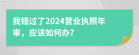 我錯過了2024營業(yè)執(zhí)照年審，應(yīng)該如何辦？
