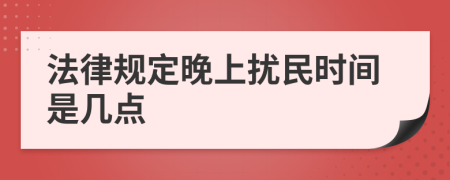 法律規(guī)定晚上擾民時(shí)間是幾點(diǎn)