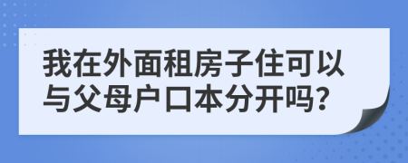 我在外面租房子住可以與父母戶口本分開嗎？