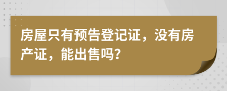 房屋只有預(yù)告登記證，沒(méi)有房產(chǎn)證，能出售嗎？