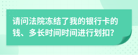 請問法院凍結(jié)了我的銀行卡的錢、多長時間時間進行劃扣？