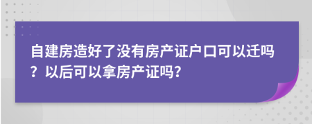 自建房造好了沒有房產(chǎn)證戶口可以遷嗎？以后可以拿房產(chǎn)證嗎？