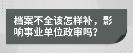 檔案不全該怎樣補，影響事業(yè)單位政審嗎？