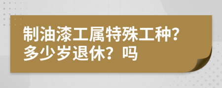 制油漆工屬特殊工種？多少歲退休？嗎
