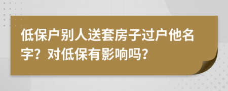 低保戶別人送套房子過戶他名字？對(duì)低保有影響嗎？