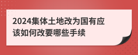 2024集體土地改為國(guó)有應(yīng)該如何改要哪些手續(xù)