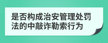 是否構(gòu)成治安管理處罰法的中敲詐勒索行為