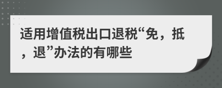 適用增值稅出口退稅“免，抵，退”辦法的有哪些
