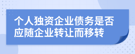 個(gè)人獨(dú)資企業(yè)債務(wù)是否應(yīng)隨企業(yè)轉(zhuǎn)讓而移轉(zhuǎn)