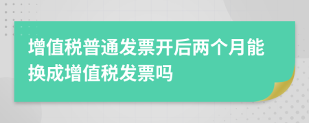 增值稅普通發(fā)票開(kāi)后兩個(gè)月能換成增值稅發(fā)票嗎
