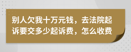 別人欠我十萬元錢，去法院起訴要交多少起訴費，怎么收費