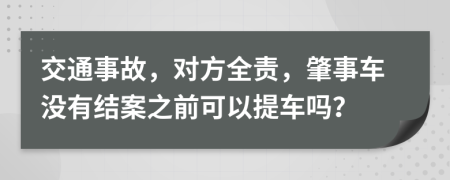 交通事故，對方全責(zé)，肇事車沒有結(jié)案之前可以提車嗎？