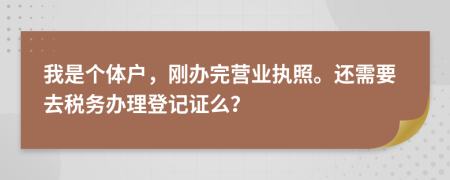我是個(gè)體戶，剛辦完?duì)I業(yè)執(zhí)照。還需要去稅務(wù)辦理登記證么？