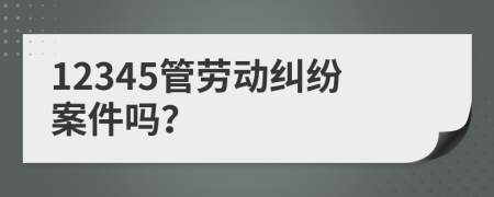 12345管勞動糾紛案件嗎？