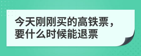 今天剛剛買的高鐵票，要什么時候能退票