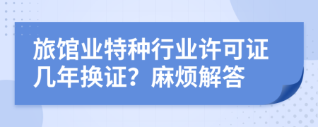 旅館業(yè)特種行業(yè)許可證幾年換證？麻煩解答