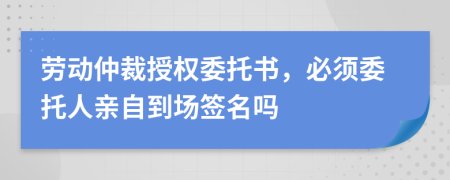 勞動仲裁授權委托書，必須委托人親自到場簽名嗎