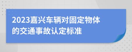 2023嘉興車(chē)輛對(duì)固定物體的交通事故認(rèn)定標(biāo)準(zhǔn)