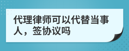 代理律師可以代替當事人，簽協(xié)議嗎