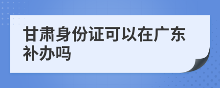甘肅身份證可以在廣東補(bǔ)辦嗎