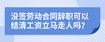 沒簽勞動合同辭職可以結(jié)清工資立馬走人嗎？