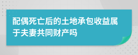 配偶死亡后的土地承包收益屬于夫妻共同財(cái)產(chǎn)嗎