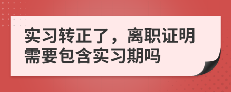 實(shí)習(xí)轉(zhuǎn)正了，離職證明需要包含實(shí)習(xí)期嗎