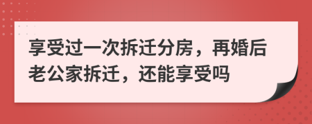 享受過一次拆遷分房，再婚后老公家拆遷，還能享受嗎