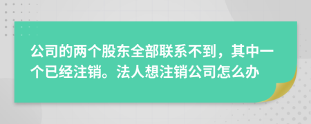 公司的兩個(gè)股東全部聯(lián)系不到，其中一個(gè)已經(jīng)注銷。法人想注銷公司怎么辦