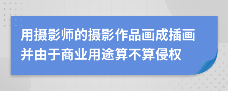 用攝影師的攝影作品畫成插畫并由于商業(yè)用途算不算侵權(quán)