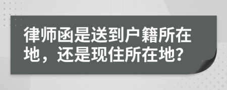 律師函是送到戶籍所在地，還是現(xiàn)住所在地？