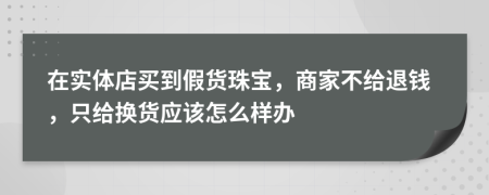 在實(shí)體店買(mǎi)到假貨珠寶，商家不給退錢(qián)，只給換貨應(yīng)該怎么樣辦