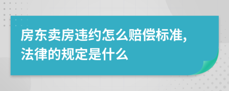 房東賣房違約怎么賠償標(biāo)準(zhǔn),法律的規(guī)定是什么