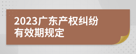 2023廣東產(chǎn)權(quán)糾紛有效期規(guī)定