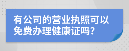 有公司的營業(yè)執(zhí)照可以免費(fèi)辦理健康證嗎？
