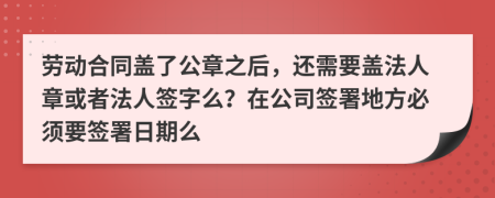 勞動合同蓋了公章之后，還需要蓋法人章或者法人簽字么？在公司簽署地方必須要簽署日期么