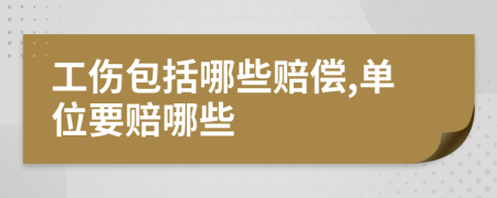 工傷包括哪些賠償,單位要賠哪些