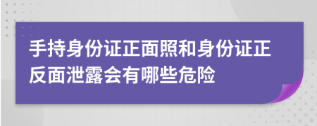手持身份證正面照和身份證正反面泄露會有哪些危險