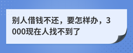 別人借錢不還，要怎樣辦，3000現(xiàn)在人找不到了