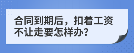 合同到期后，扣著工資不讓走要怎樣辦？