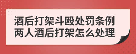 酒后打架斗毆處罰條例兩人酒后打架怎么處理
