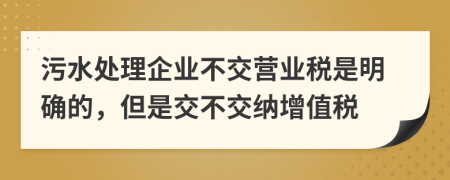 污水處理企業(yè)不交營業(yè)稅是明確的，但是交不交納增值稅