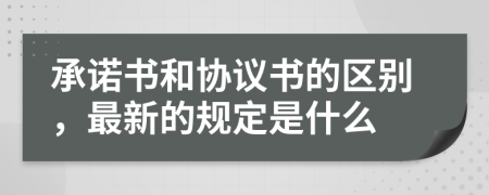 承諾書和協(xié)議書的區(qū)別，最新的規(guī)定是什么