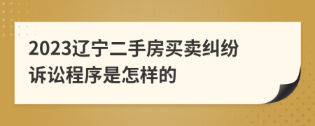 2023遼寧二手房買賣糾紛訴訟程序是怎樣的