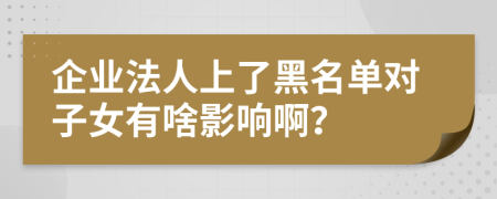 企業(yè)法人上了黑名單對(duì)子女有啥影響啊？