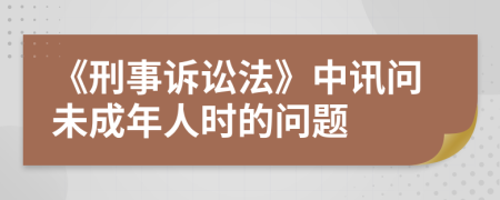《刑事訴訟法》中訊問未成年人時的問題